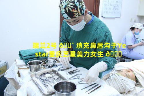 瑞兰2号 🌴 填充鼻唇沟于Yestar重庆艺星美力女生 🐝 盛典效果如何
